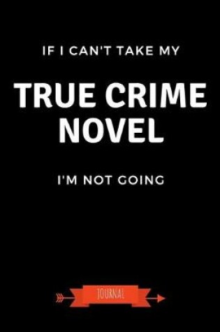 Cover of If I Can't Take My True Crime Novel I'm Not Going Journal