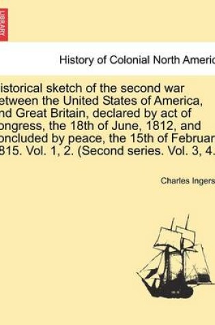 Cover of Historical Sketch of the Second War Between the United States of America, and Great Britain, Declared by Act of Congress, the 18th of June, 1812, and Concluded by Peace, the 15th of February, 1815. Vol. 1, 2. (Second Series. Vol. 3, 4.).