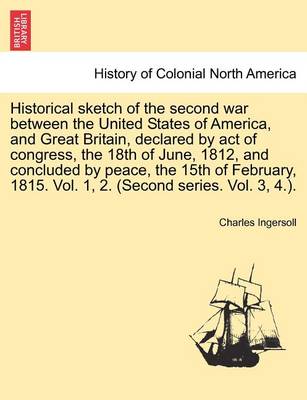 Book cover for Historical Sketch of the Second War Between the United States of America, and Great Britain, Declared by Act of Congress, the 18th of June, 1812, and Concluded by Peace, the 15th of February, 1815. Vol. 1, 2. (Second Series. Vol. 3, 4.).