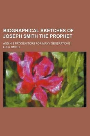 Cover of Biographical Sketches of Joseph Smith the Prophet; And His Progenitors for Many Generations