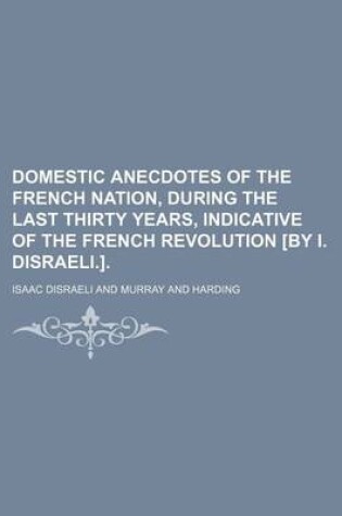 Cover of Domestic Anecdotes of the French Nation, During the Last Thirty Years, Indicative of the French Revolution [By I. Disraeli.].