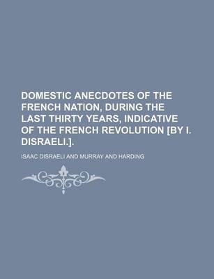 Book cover for Domestic Anecdotes of the French Nation, During the Last Thirty Years, Indicative of the French Revolution [By I. Disraeli.].