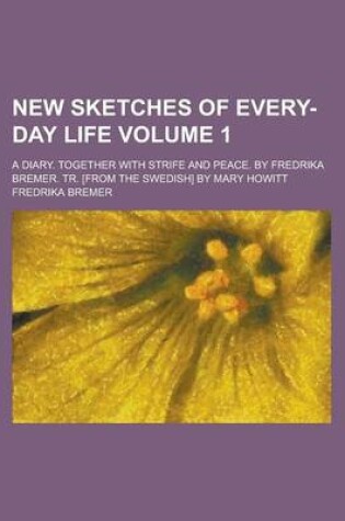 Cover of New Sketches of Every-Day Life; A Diary. Together with Strife and Peace. by Fredrika Bremer. Tr. [From the Swedish] by Mary Howitt Volume 1