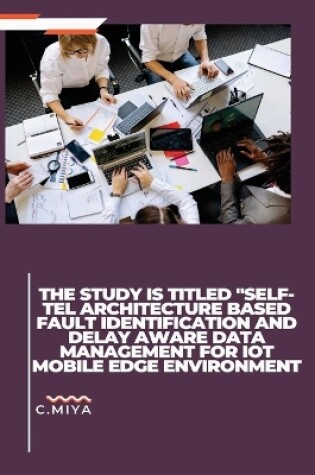 Cover of The study is titled "SELF-TEL ARCHITECTURE BASED FAULT IDENTIFICATION AND DELAY AWARE DATA MANAGEMENT FOR IOT MOBILE EDGE ENVIRONMENT