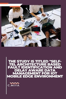 Book cover for The study is titled "SELF-TEL ARCHITECTURE BASED FAULT IDENTIFICATION AND DELAY AWARE DATA MANAGEMENT FOR IOT MOBILE EDGE ENVIRONMENT