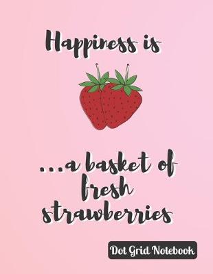 Book cover for Happiness Is ...A Basket Of Fresh Strawberries Dot Grid Notebook