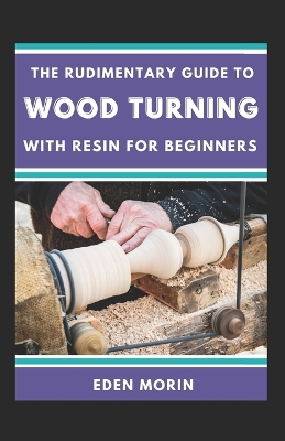 Book cover for The Rudimentary Guide To Wood Turning With Resin For Beginners