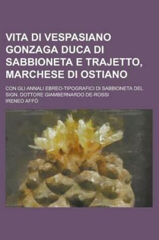 Cover of Vita Di Vespasiano Gonzaga Duca Di Sabbioneta E Trajetto, Marchese Di Ostiano; Con Gli Annali Ebreo-Tipografici Di Sabbioneta del Sign. Dottore Giambe