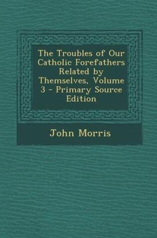 Cover of The Troubles of Our Catholic Forefathers Related by Themselves, Volume 3 - Primary Source Edition