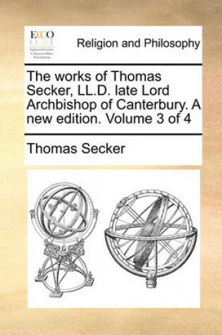 Cover of The Works of Thomas Secker, LL.D. Late Lord Archbishop of Canterbury. a New Edition. Volume 3 of 4