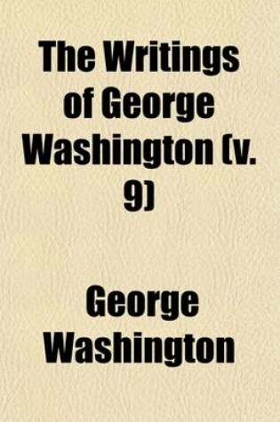 Cover of The Writings of George Washington (Volume 9); Being His Correspondence, Addresses, Messages, and Other Papers, Official and Private, Selected and Published from the Original Manuscripts