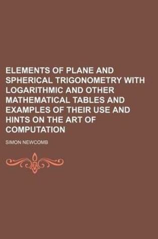 Cover of Elements of Plane and Spherical Trigonometry with Logarithmic and Other Mathematical Tables and Examples of Their Use and Hints on the Art of Computation