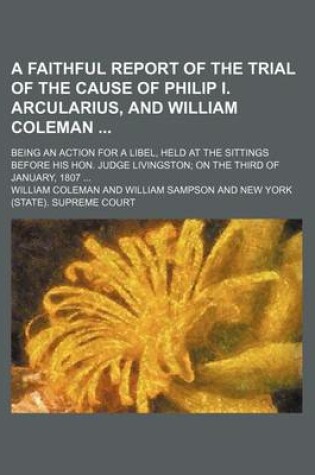 Cover of A Faithful Report of the Trial of the Cause of Philip I. Arcularius, and William Coleman; Being an Action for a Libel, Held at the Sittings Before His Hon. Judge Livingston; On the Third of January, 1807 ...