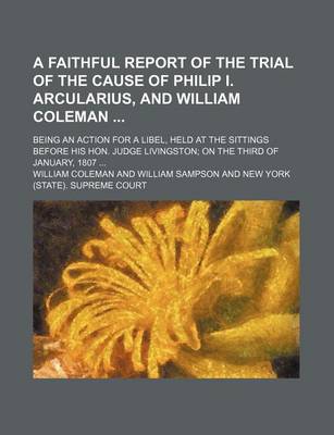 Book cover for A Faithful Report of the Trial of the Cause of Philip I. Arcularius, and William Coleman; Being an Action for a Libel, Held at the Sittings Before His Hon. Judge Livingston; On the Third of January, 1807 ...