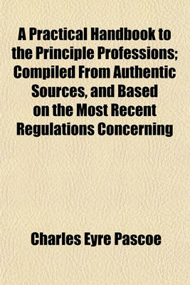 Book cover for A Practical Handbook to the Principle Professions; Compiled from Authentic Sources, and Based on the Most Recent Regulations Concerning