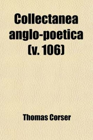 Cover of Collectanea Anglo-Poetica (Volume 106); Or, a Bibliographical and Descriptive Catalogue of a Portion of a Collection of Early English Poetry, with Occasional Extracts and Remarks Biographical and Critical