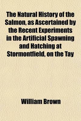 Book cover for The Natural History of the Salmon, as Ascertained by the Recent Experiments in the Artificial Spawning and Hatching at Stormontfield, on the Tay