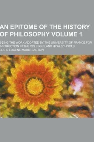 Cover of An Epitome of the History of Philosophy; Being the Work Adopted by the University of France for Instruction in the Colleges and High Schools Volume 1