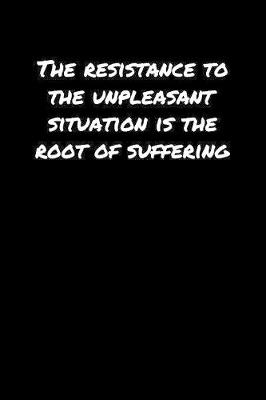 Book cover for The Resistance To The Unpleasant Situation Is The Root Of Suffering