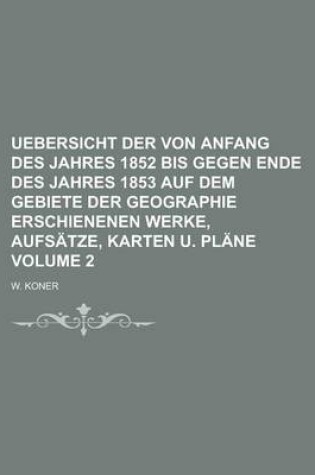 Cover of Uebersicht Der Von Anfang Des Jahres 1852 Bis Gegen Ende Des Jahres 1853 Auf Dem Gebiete Der Geographie Erschienenen Werke, Aufsatze, Karten U. Plane Volume 2