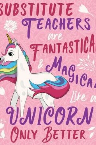 Cover of Substitute Teachers Are Fantastical & Magical Like A Unicorn Only Better