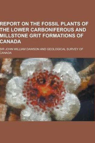 Cover of Report on the Fossil Plants of the Lower Carboniferous and Millstone Grit Formations of Canada