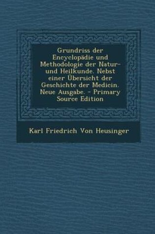 Cover of Grundriss Der Encyclopadie Und Methodologie Der Natur- Und Heilkunde. Nebst Einer Ubersicht Der Geschichte Der Medicin. Neue Ausgabe.