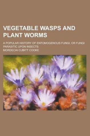 Cover of Vegetable Wasps and Plant Worms; A Popular History of Entomogenous Fungi, or Fungi Parasitic Upon Insects