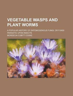 Book cover for Vegetable Wasps and Plant Worms; A Popular History of Entomogenous Fungi, or Fungi Parasitic Upon Insects