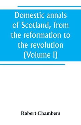 Book cover for Domestic annals of Scotland, from the reformation to the revolution (Volume I)