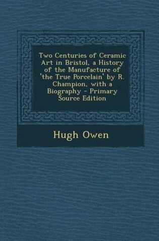 Cover of Two Centuries of Ceramic Art in Bristol, a History of the Manufacture of 'The True Porcelain' by R. Champion, with a Biography - Primary Source Editio