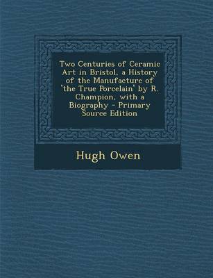 Book cover for Two Centuries of Ceramic Art in Bristol, a History of the Manufacture of 'The True Porcelain' by R. Champion, with a Biography - Primary Source Editio