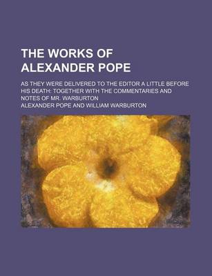 Book cover for The Works of Alexander Pope; As They Were Delivered to the Editor a Little Before His Death Together with the Commentaries and Notes of Mr. Warburton