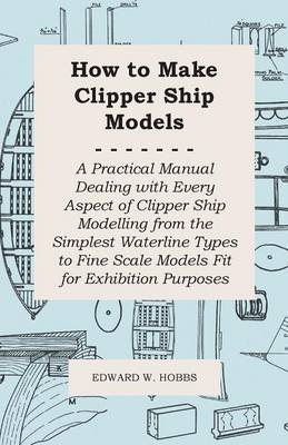 Book cover for How To Make Clipper Ship Models - A Practical Manual Dealing With Every Aspect Of Clipper Ship Modelling From The Simplest Waterline Types To Fine Scale Models Fit For Exhibition Purposes