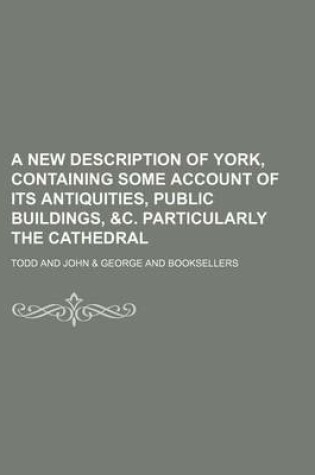 Cover of A New Description of York, Containing Some Account of Its Antiquities, Public Buildings, &C. Particularly the Cathedral