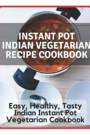 Cover of Instant Pot Indian Vegetarian Recipe Cookbook - Easy, Healthy, Tasty Indian Instant Pot Vegetarian Cookbook
