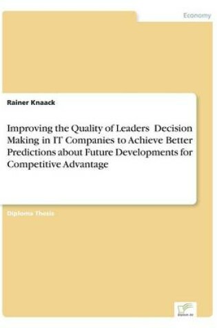 Cover of Improving the Quality of Leaders' Decision Making in IT Companies to Achieve Better Predictions aboutFuture Developments for Competitive Advantage