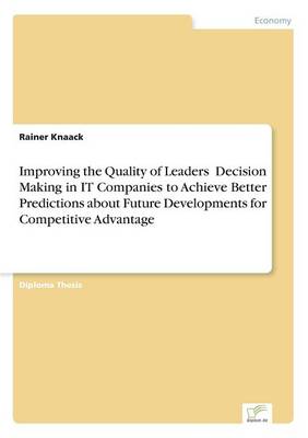 Book cover for Improving the Quality of Leaders' Decision Making in IT Companies to Achieve Better Predictions aboutFuture Developments for Competitive Advantage