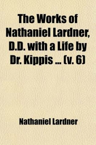 Cover of The Works of Nathaniel Lardner, D.D. with a Life by Dr. Kippis (Volume 6)