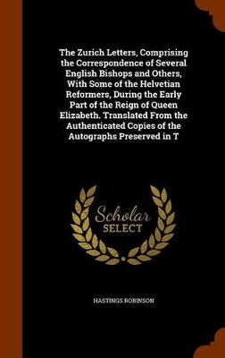 Book cover for The Zurich Letters, Comprising the Correspondence of Several English Bishops and Others, with Some of the Helvetian Reformers, During the Early Part of the Reign of Queen Elizabeth. Translated from the Authenticated Copies of the Autographs Preserved in T