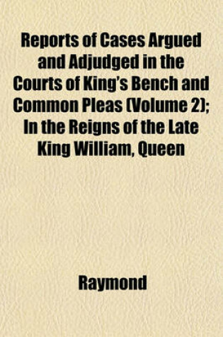 Cover of Reports of Cases Argued and Adjudged in the Courts of King's Bench and Common Pleas (Volume 2); In the Reigns of the Late King William, Queen