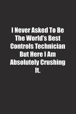 Book cover for I Never Asked To Be The World's Best Controls Technician But Here I Am Absolutely Crushing It.