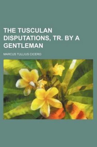 Cover of The Tusculan Disputations, Tr. by a Gentleman