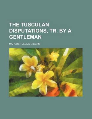 Book cover for The Tusculan Disputations, Tr. by a Gentleman