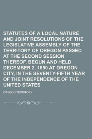 Cover of Statutes of a Local Nature and Joint Resolutions of the Legislative Assembly of the Territory of Oregon Passed at the Second Session Thereof, Begun and Held December 2, 1850 at Oregon City, in the Seventy-Fifth Year of the Independence of