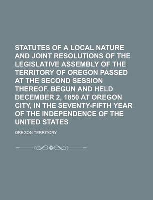 Book cover for Statutes of a Local Nature and Joint Resolutions of the Legislative Assembly of the Territory of Oregon Passed at the Second Session Thereof, Begun and Held December 2, 1850 at Oregon City, in the Seventy-Fifth Year of the Independence of