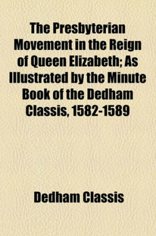 Cover of The Presbyterian Movement in the Reign of Queen Elizabeth; As Illustrated by the Minute Book of the Dedham Classis, 1582-1589