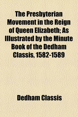 Book cover for The Presbyterian Movement in the Reign of Queen Elizabeth; As Illustrated by the Minute Book of the Dedham Classis, 1582-1589