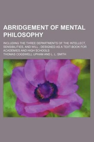 Cover of Abridgement of Mental Philosophy; Including the Three Departments of the Intellect, Sensibilities, and Will Designed as a Text-Book for Academies and High Schools