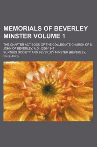 Cover of Memorials of Beverley Minster Volume 1; The Chapter ACT Book of the Collegiate Church of S. John of Beverley, A.D. 1286-1347